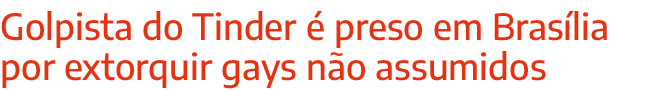 Golpista do Tinder é preso em Brasília por extorquir gays não assumidos