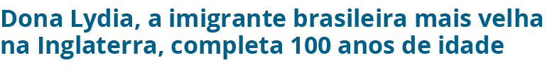 Dona Lydia, a imigrante brasileira mais velha na Inglaterra, completa 100 anos de idade