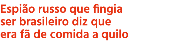 Espi o russo que fingia ser brasileiro diz que era f de comida a quilo