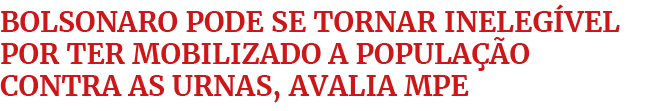 Bolsonaro pode se tornar ineleg vel por ter mobilizado a popula o contra as urnas, avalia MPE