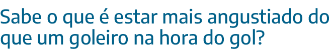 Sabe o que é estar mais angustiado do que um goleiro na hora do gol 