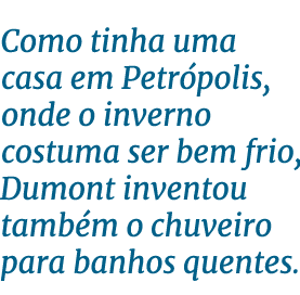Como tinha uma casa em Petrópolis, onde o inverno costuma ser bem frio, Dumont inventou também o chuveiro para banhos   