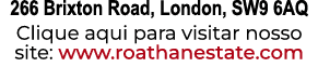 266 Brixton Road, London, SW9 6AQ Clique aqui para visitar nosso site: www.roathanestate.com