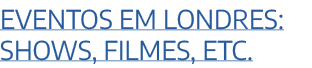 EVENTOS EM LONDRES: SHOWS, FILMES, ETC.