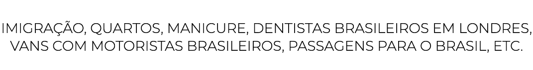 Imigra o, QUARTOS, Manicure, dentistas brasileiros em Londres, vans com motoristas brasileiros, passagens PARA O BRA...