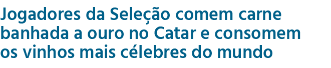 Jogadores da Sele o comem carne banhada a ouro no Catar e consomem os vinhos mais c lebres do mundo