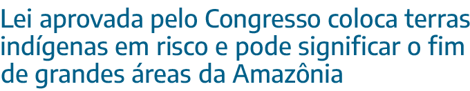 Lei aprovada pelo Congresso coloca terras ind genas em risco e pode significar o fim de grandes reas da Amaz nia