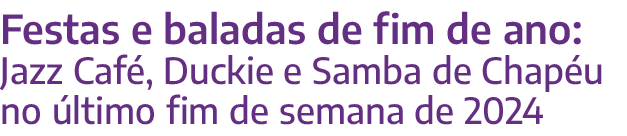 Festas e baladas de fim de ano: Jazz Caf , Duckie e Samba de Chap u no ltimo fim de semana de 2024