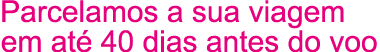 Parcelamos a sua viagem em at 40 dias antes do voo