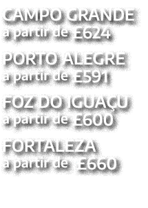 CAMPO GRANDE a partir de £624 PORTO ALEGRE a partir de £591 FOZ DO IGUA U a partir de £600 FORTALEZA a partir de £660