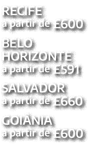 RECIFE a partir de £600 BELO HORIZONTE a partir de £591 SALVADOR a partir de £660 GOI NIA a partir de £600