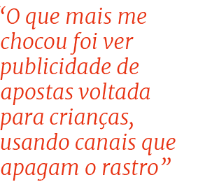 “O que mais me chocou foi ver publicidade de apostas voltada para crian as, usando canais que apagam o rastro”