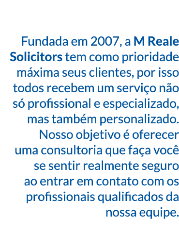 Fundada em 2007, a M Reale Solicitors tem como prioridade máxima seus clientes, por isso todos recebem um serviço não   
