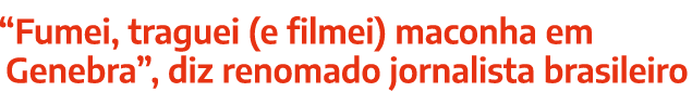  Fumei, traguei (e filmei) maconha em Genebra , diz renomado jornalista brasileiro
