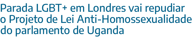 Parada LGBT+ em Londres vai repudiar o Projeto de Lei Anti-Homossexualidade do parlamento de Uganda