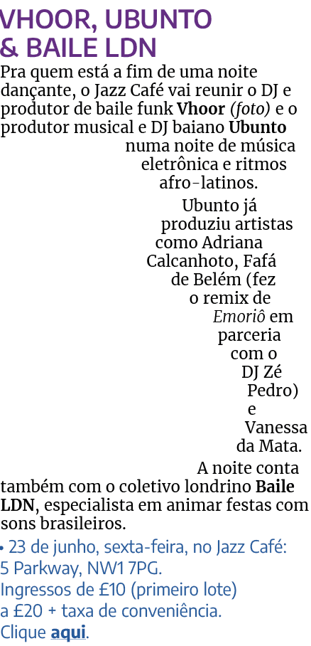 VHOOR, UBUNTO & BAILE LDN Pra quem está a fim de uma noite dançante, o Jazz Café vai reunir o DJ e produtor de baile    