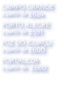 CAMPO GRANDE a partir de  624 PORTO ALEGRE a partir de  591 FOZ DO IGUAÇU a partir de  600 FORTALEZA a partir de  660