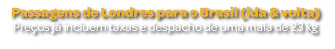 Passagens de Londres para o Brasil (ida & volta) Pre os j incluem taxas e despacho de uma mala de 23 kg
