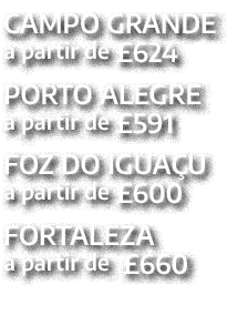 CAMPO GRANDE a partir de £624 PORTO ALEGRE a partir de £591 FOZ DO IGUA U a partir de £600 FORTALEZA a partir de £660