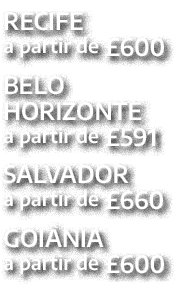 RECIFE a partir de £600 BELO HORIZONTE a partir de £591 SALVADOR a partir de £660 GOI NIA a partir de £600