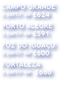 CAMPO GRANDE a partir de  624 PORTO ALEGRE a partir de  591 FOZ DO IGUAÇU a partir de  600 FORTALEZA a partir de  660
