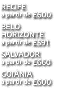RECIFE a partir de £600 BELO HORIZONTE a partir de £591 SALVADOR a partir de £660 GOI NIA a partir de £600