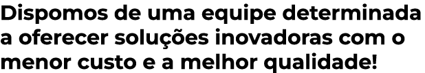 Dispomos de uma equipe determinada a oferecer solu es inovadoras com o menor custo e a melhor qualidade!