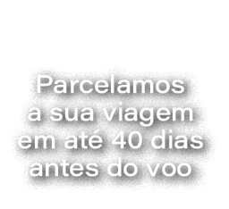 Parcelamos a sua viagem em at 40 dias antes do voo