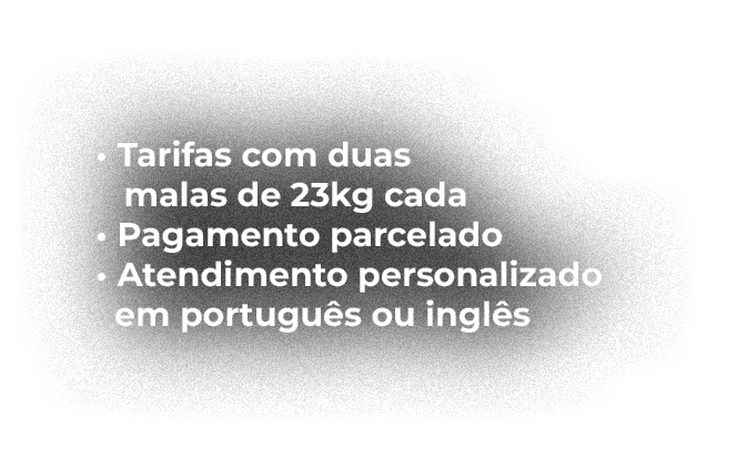• Tarifas com duas malas de 23kg cada • Pagamento parcelado • Atendimento personalizado em portugu s ou ingl s
