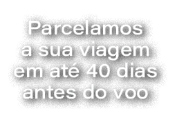 Parcelamos a sua viagem em at 40 dias antes do voo