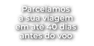 Parcelamos a sua viagem em at 40 dias antes do voo