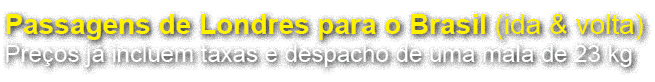 Passagens de Londres para o Brasil (ida & volta) Pre os j incluem taxas e despacho de uma mala de 23 kg